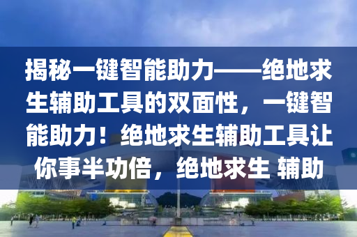 揭秘一键智能助力——绝地求生辅助工具的双面性，一键智能助力！绝地求生辅助工具让你事半功倍，绝地求生 辅助