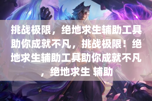 挑战极限，绝地求生辅助工具助你成就不凡，挑战极限！绝地求生辅助工具助你成就不凡，绝地求生 辅助