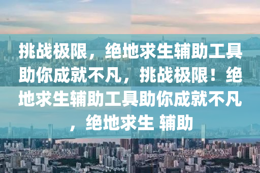 挑战极限，绝地求生辅助工具助你成就不凡，挑战极限！绝地求生辅助工具助你成就不凡，绝地求生 辅助