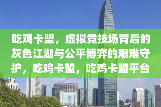 吃鸡卡盟，虚拟竞技场背后的灰色江湖与公平博弈的艰难守护，吃鸡卡盟，吃鸡卡盟平台