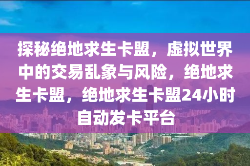 探秘绝地求生卡盟，虚拟世界中的交易乱象与风险，绝地求生卡盟，绝地求生卡盟24小时自动发卡平台