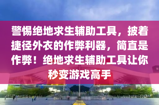 警惕绝地求生辅助工具，披着捷径外衣的作弊利器，简直是作弊！绝地求生辅助工具让你秒变游戏高手