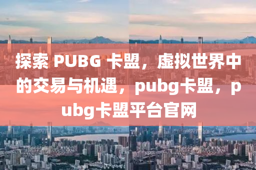 探索 PUBG 卡盟，虚拟世界中的交易与机遇，pubg卡盟，pubg卡盟平台官网