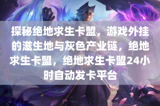 探秘绝地求生卡盟，游戏外挂的滋生地与灰色产业链，绝地求生卡盟，绝地求生卡盟24小时自动发卡平台