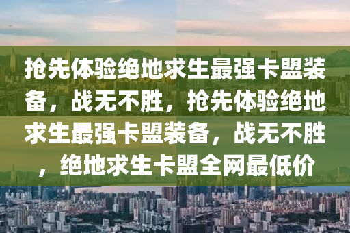抢先体验绝地求生最强卡盟装备，战无不胜，抢先体验绝地求生最强卡盟装备，战无不胜，绝地求生卡盟全网最低价