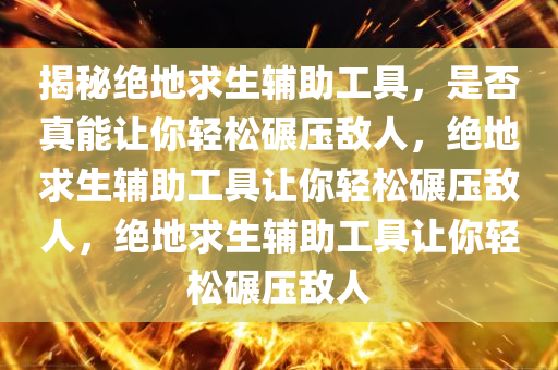 揭秘绝地求生辅助工具，是否真能让你轻松碾压敌人，绝地求生辅助工具让你轻松碾压敌人，绝地求生辅助工具让你轻松碾压敌人