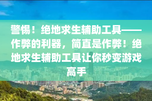警惕！绝地求生辅助工具——作弊的利器，简直是作弊！绝地求生辅助工具让你秒变游戏高手