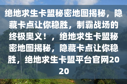 绝地求生卡盟秘密地图揭秘,隐藏卡点让你稳胜,制霸战场的终极奥义!,绝地求生卡盟秘密地图揭秘,隐藏卡点让你稳胜,绝地求生卡盟平台官网2020