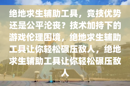 绝地求生辅助工具，竞技优势还是公平沦丧？技术加持下的游戏伦理困境，绝地求生辅助工具让你轻松碾压敌人，绝地求生辅助工具让你轻松碾压敌人