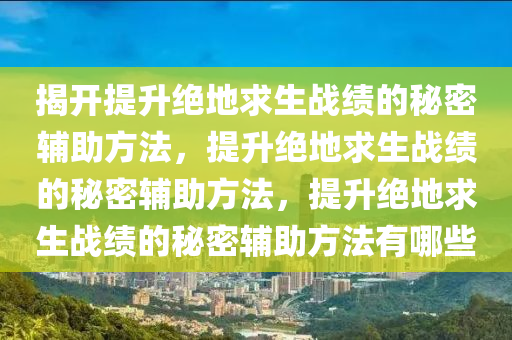 揭开提升绝地求生战绩的秘密辅助方法，提升绝地求生战绩的秘密辅助方法，提升绝地求生战绩的秘密辅助方法有哪些