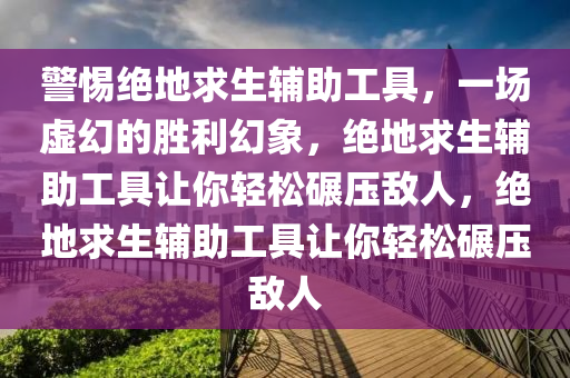警惕绝地求生辅助工具，一场虚幻的胜利幻象，绝地求生辅助工具让你轻松碾压敌人，绝地求生辅助工具让你轻松碾压敌人