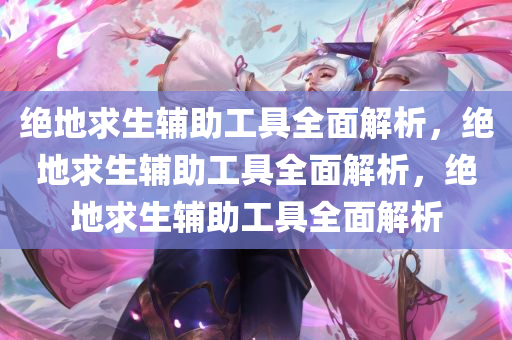 绝地求生辅助工具全面解析，绝地求生辅助工具全面解析，绝地求生辅助工具全面解析