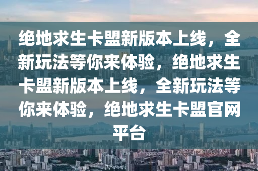 绝地求生卡盟新版本上线，全新玩法等你来体验，绝地求生卡盟新版本上线，全新玩法等你来体验，绝地求生卡盟官网平台