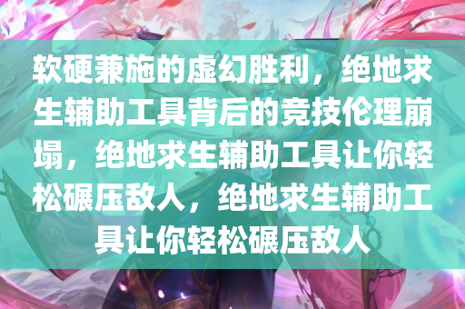 软硬兼施的虚幻胜利，绝地求生辅助工具背后的竞技伦理崩塌，绝地求生辅助工具让你轻松碾压敌人，绝地求生辅助工具让你轻松碾压敌人