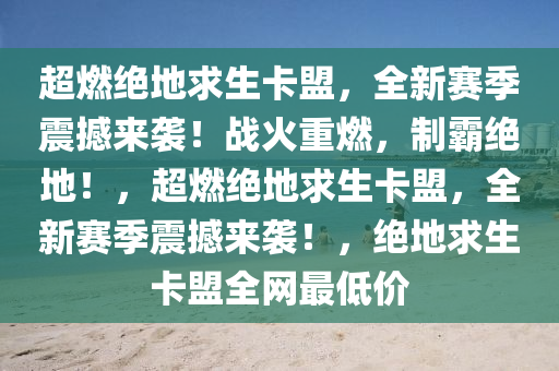 超燃绝地求生卡盟，全新赛季震撼来袭！战火重燃，制霸绝地！，超燃绝地求生卡盟，全新赛季震撼来袭！，绝地求生卡盟全网最低价