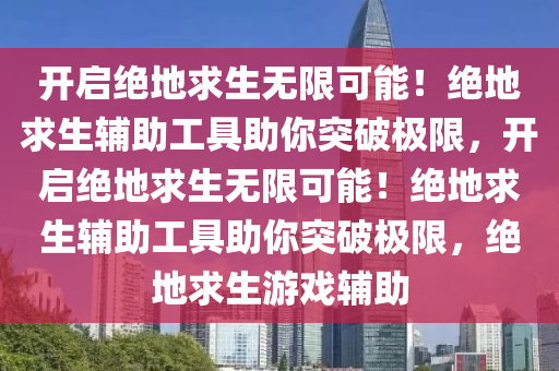 开启绝地求生无限可能！绝地求生辅助工具助你突破极限，开启绝地求生无限可能！绝地求生辅助工具助你突破极限，绝地求生游戏辅助