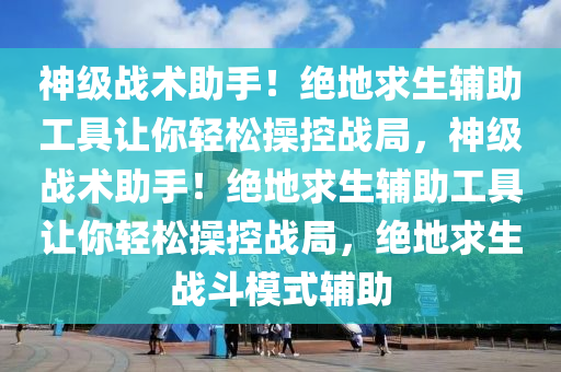 神级战术助手！绝地求生辅助工具让你轻松操控战局，神级战术助手！绝地求生辅助工具让你轻松操控战局，绝地求生战斗模式辅助