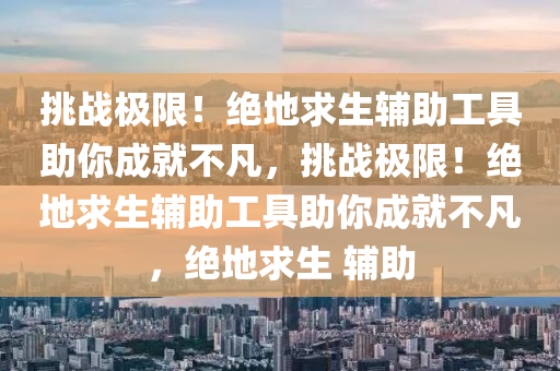 挑战极限！绝地求生辅助工具助你成就不凡，挑战极限！绝地求生辅助工具助你成就不凡，绝地求生 辅助