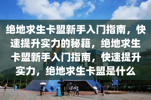 绝地求生卡盟新手入门指南，快速提升实力的秘籍，绝地求生卡盟新手入门指南，快速提升实力，绝地求生卡盟是什么