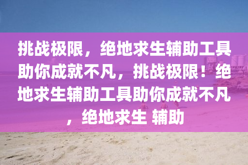 挑战极限，绝地求生辅助工具助你成就不凡，挑战极限！绝地求生辅助工具助你成就不凡，绝地求生 辅助
