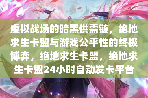 虚拟战场的暗黑供需链，绝地求生卡盟与游戏公平性的终极博弈，绝地求生卡盟，绝地求生卡盟24小时自动发卡平台