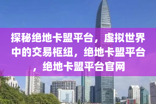 探秘绝地卡盟平台，虚拟世界中的交易枢纽，绝地卡盟平台，绝地卡盟平台官网