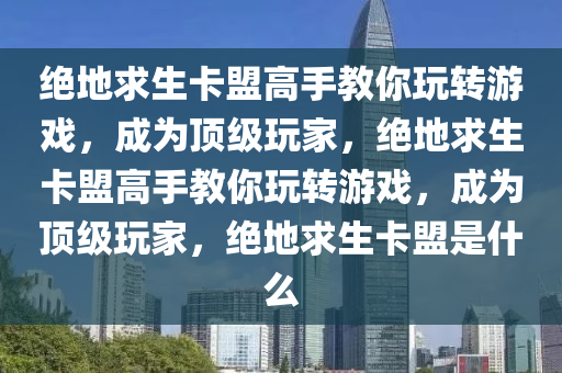 绝地求生卡盟高手教你玩转游戏，成为顶级玩家，绝地求生卡盟高手教你玩转游戏，成为顶级玩家，绝地求生卡盟是什么