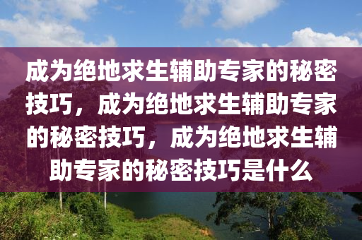成为绝地求生辅助专家的秘密技巧，成为绝地求生辅助专家的秘密技巧，成为绝地求生辅助专家的秘密技巧是什么