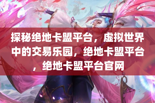 探秘绝地卡盟平台，虚拟世界中的交易乐园，绝地卡盟平台，绝地卡盟平台官网