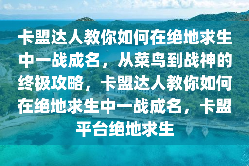 卡盟达人教你如何在绝地求生中一战成名，从菜鸟到战神的终极攻略，卡盟达人教你如何在绝地求生中一战成名，卡盟平台绝地求生
