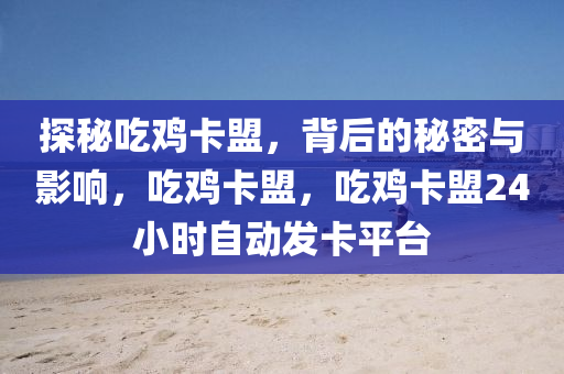 探秘吃鸡卡盟，背后的秘密与影响，吃鸡卡盟，吃鸡卡盟24小时自动发卡平台