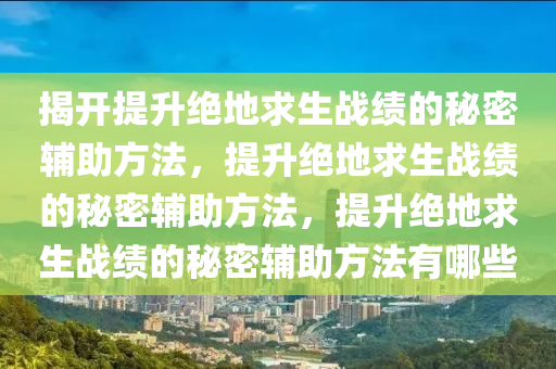 揭开提升绝地求生战绩的秘密辅助方法，提升绝地求生战绩的秘密辅助方法，提升绝地求生战绩的秘密辅助方法有哪些