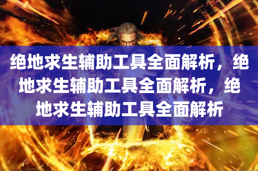 绝地求生辅助工具全面解析，绝地求生辅助工具全面解析，绝地求生辅助工具全面解析