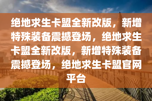 绝地求生卡盟全新改版，新增特殊装备震撼登场，绝地求生卡盟全新改版，新增特殊装备震撼登场，绝地求生卡盟官网平台