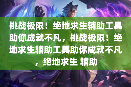 挑战极限！绝地求生辅助工具助你成就不凡，挑战极限！绝地求生辅助工具助你成就不凡，绝地求生 辅助