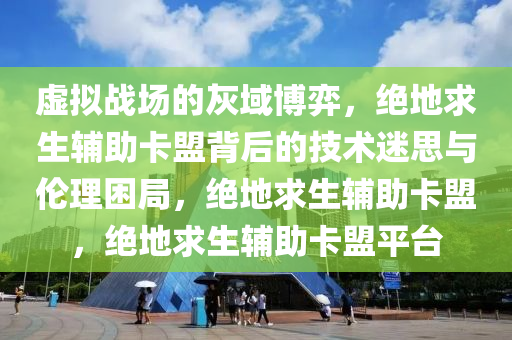 虚拟战场的灰域博弈，绝地求生辅助卡盟背后的技术迷思与伦理困局，绝地求生辅助卡盟，绝地求生辅助卡盟平台
