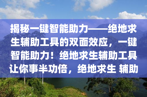 揭秘一键智能助力——绝地求生辅助工具的双面效应，一键智能助力！绝地求生辅助工具让你事半功倍，绝地求生 辅助