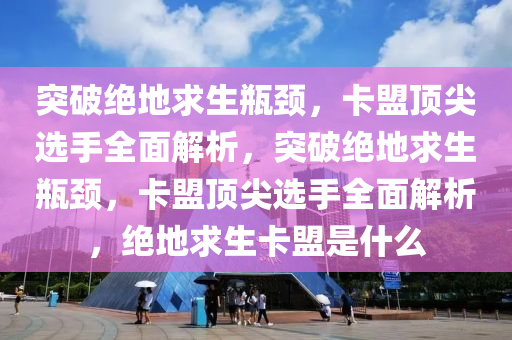 突破绝地求生瓶颈，卡盟顶尖选手全面解析，突破绝地求生瓶颈，卡盟顶尖选手全面解析，绝地求生卡盟是什么