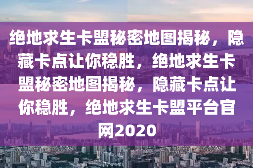 绝地求生卡盟秘密地图揭秘，隐藏卡点让你稳胜，绝地求生卡盟秘密地图揭秘，隐藏卡点让你稳胜，绝地求生卡盟平台官网2020