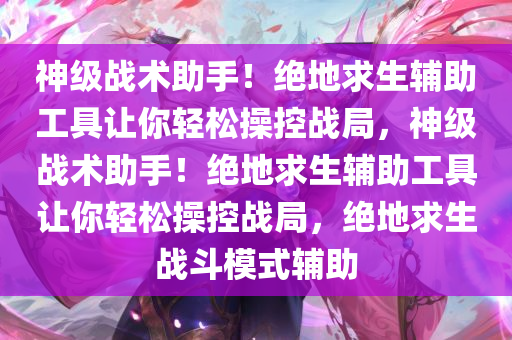 神级战术助手!绝地求生辅助工具让你轻松操控战局,神级战术助手!绝地求生辅助工具让你轻松操控战局,绝地求生战斗模式辅助
