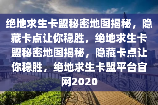 绝地求生卡盟秘密地图揭秘，隐藏卡点让你稳胜，绝地求生卡盟秘密地图揭秘，隐藏卡点让你稳胜，绝地求生卡盟平台官网2020