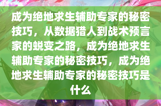 成为绝地求生辅助专家的秘密技巧，从数据猎人到战术预言家的蜕变之路，成为绝地求生辅助专家的秘密技巧，成为绝地求生辅助专家的秘密技巧是什么
