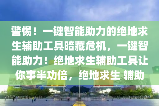警惕！一键智能助力的绝地求生辅助工具暗藏危机，一键智能助力！绝地求生辅助工具让你事半功倍，绝地求生 辅助