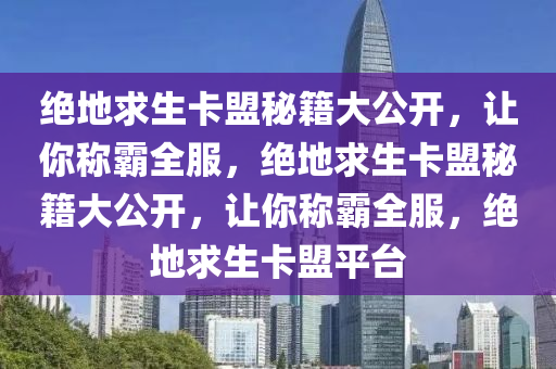 绝地求生卡盟秘籍大公开，让你称霸全服，绝地求生卡盟秘籍大公开，让你称霸全服，绝地求生卡盟平台