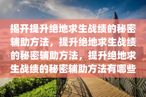 揭开提升绝地求生战绩的秘密辅助方法，提升绝地求生战绩的秘密辅助方法，提升绝地求生战绩的秘密辅助方法有哪些