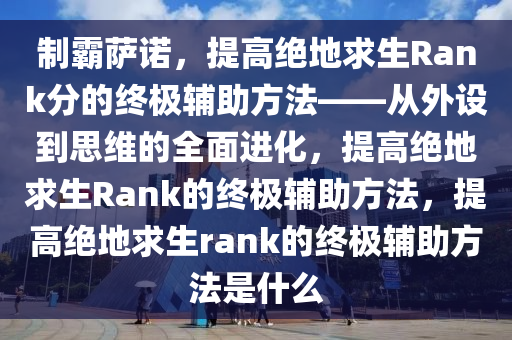 制霸萨诺，提高绝地求生Rank分的终极辅助方法——从外设到思维的全面进化，提高绝地求生Rank的终极辅助方法，提高绝地求生rank的终极辅助方法是什么