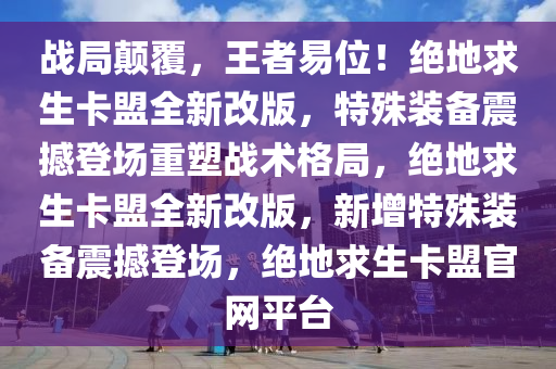 战局颠覆，王者易位！绝地求生卡盟全新改版，特殊装备震撼登场重塑战术格局，绝地求生卡盟全新改版，新增特殊装备震撼登场，绝地求生卡盟官网平台