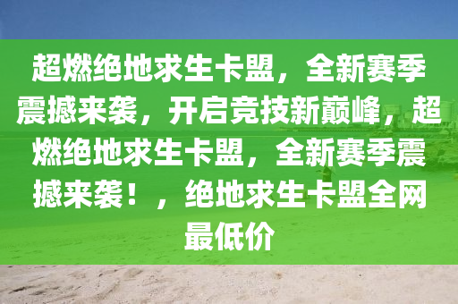超燃绝地求生卡盟，全新赛季震撼来袭，开启竞技新巅峰，超燃绝地求生卡盟，全新赛季震撼来袭！，绝地求生卡盟全网最低价