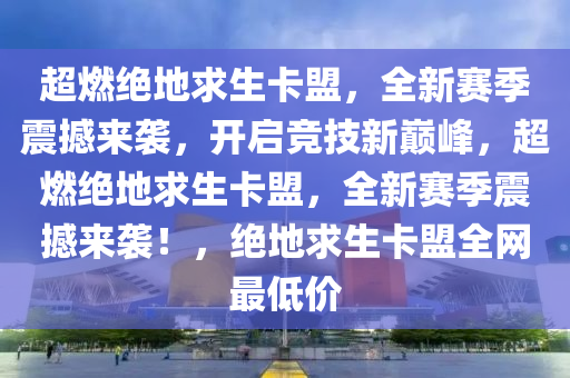 超燃绝地求生卡盟，全新赛季震撼来袭，开启竞技新巅峰，超燃绝地求生卡盟，全新赛季震撼来袭！，绝地求生卡盟全网最低价