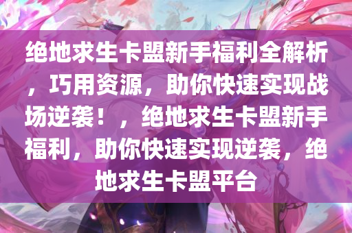 绝地求生卡盟新手福利全解析,巧用资源,助你快速实现战场逆袭!,绝地求生卡盟新手福利,助你快速实现逆袭,绝地求生卡盟平台